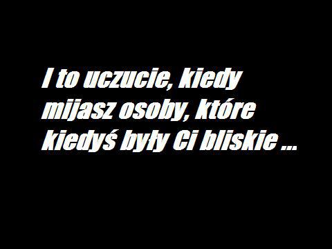 I to uczucie, kiedy mijasz osoby, które kiedyś były Ci