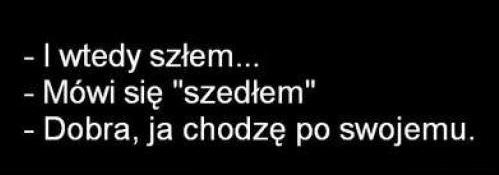 - I wtedy szłem... - Mówi się: szedłem. - Dobra, ja chodzę