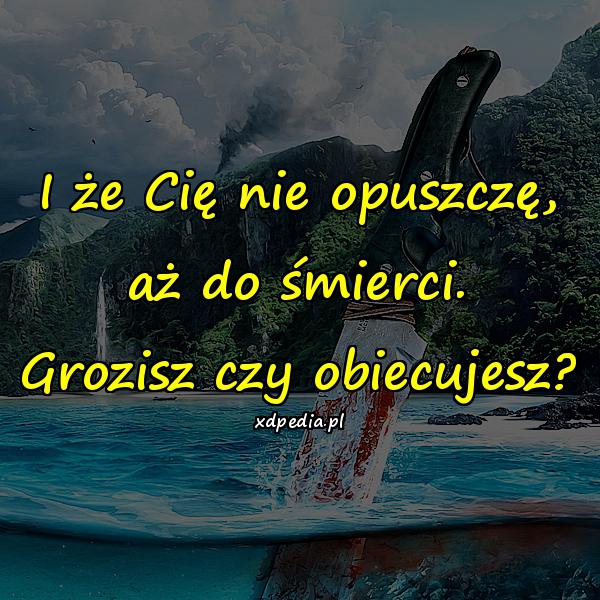 I że Cię nie opuszczę, aż do śmierci. Grozisz czy