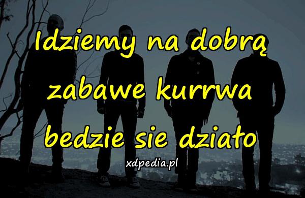 Idziemy na dobrą zabawe kurrwa bedzie sie działo