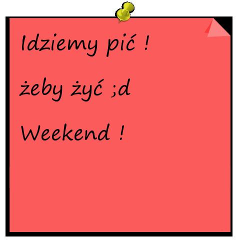 Idziemy pić ! żeby żyć :d Weekend