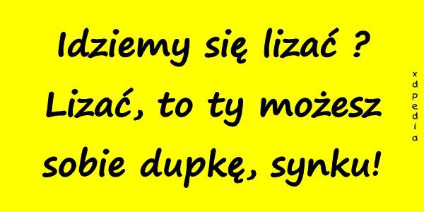 Idziemy się lizać? Lizać, to ty możesz sobie dupkę, synku