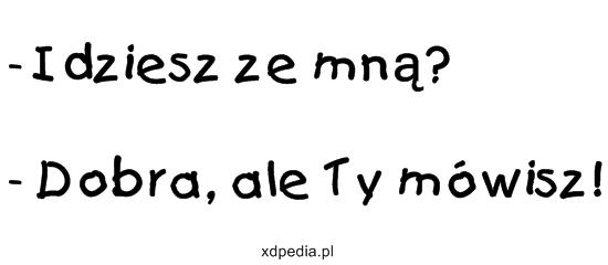 - Idziesz ze mną? - Dobra, ale Ty mówisz