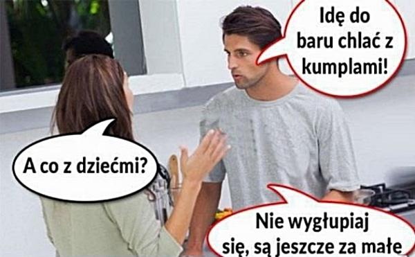 - Idę do baru chlać z kumplami! - A co z dziećmi? - Nie