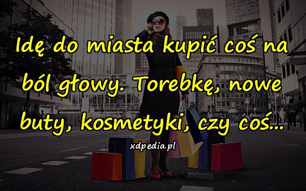 Idę do miasta kupić coś na ból głowy. Torebkę, nowe buty