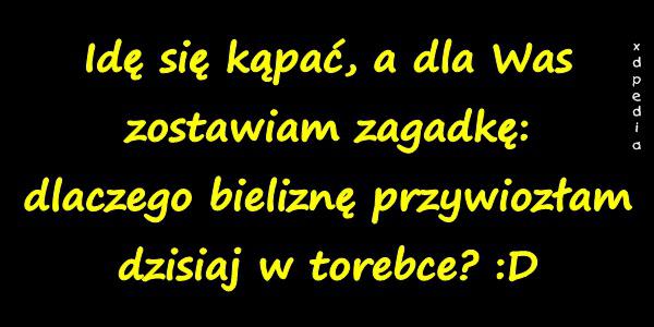 Idę się kąpać, a dla Was zostawiam zagadkę: dlaczego