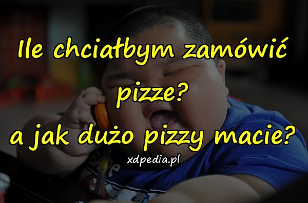 Ile chciałbym zamówić pizze? a jak dużo pizzy macie