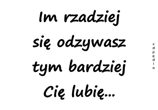 Im rzadziej się odzywasz, tym bardziej Cię lubię