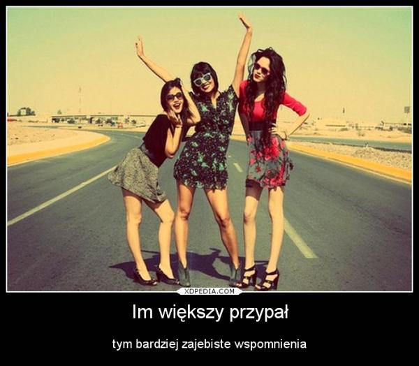Im większy przypał tym bardziej zajebiste wspomnienia