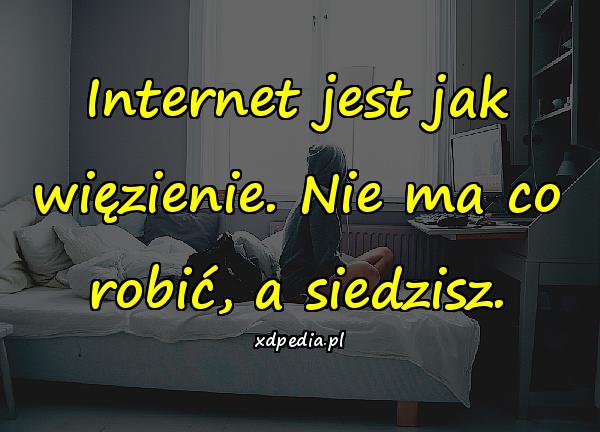 Internet jest jak więzienie. Nie ma co robić, a siedzisz