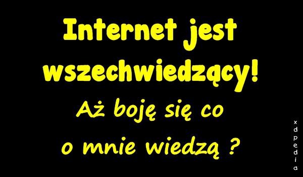 Internet jest wszechwiedzący! Aż boję się co o mnie wiedzą