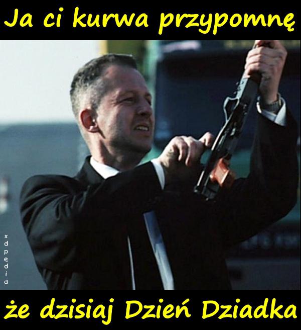 Ja ci kurwa przypomnę, że dzisiaj Dzień Dziadka