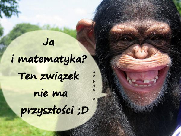 Ja i matematyka? Ten związek nie ma przyszłości ;D