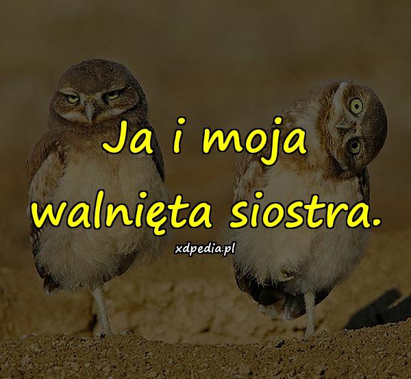 Ja i moja walnięta siostra