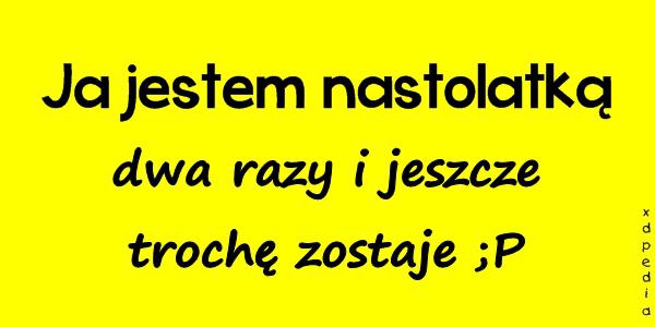 Ja jestem nastolatką dwa razy i jeszcze trochę zostaje ;P