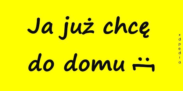 Ja już chcę do domu