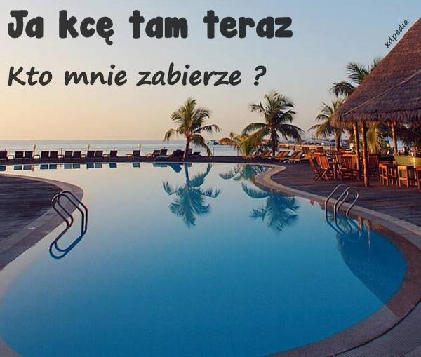 Ja kcę tam teraz, kto mnie zabierze