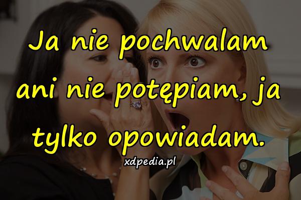 Ja nie pochwalam ani nie potępiam, ja tylko opowiadam