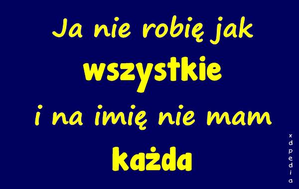 Ja nie robię jak wszystkie i na imię nie mam każda