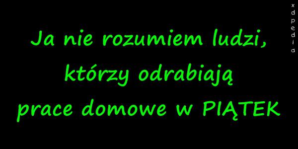 Ja nie rozumiem ludzi, którzy odrabiają prace domowe w