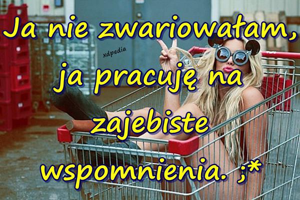 Ja nie zwariowałam, ja pracuję na zajebiste wspomnienia