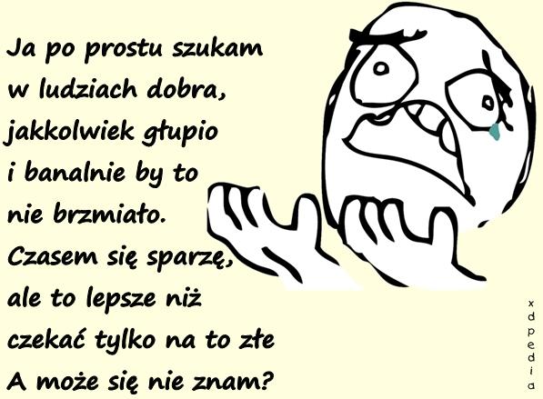 Ja po prostu szukam w ludziach dobra, jakkolwiek głupio i