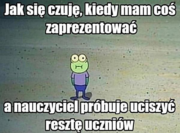 Ja się czuję, kiedy mam coś zaprezentować, a nauczyciel