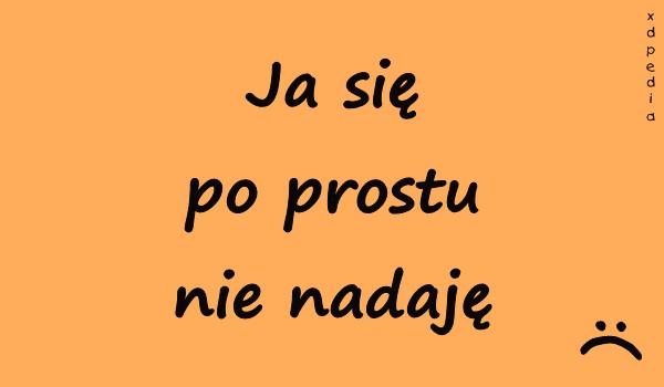 Ja się po prostu nie nadaję