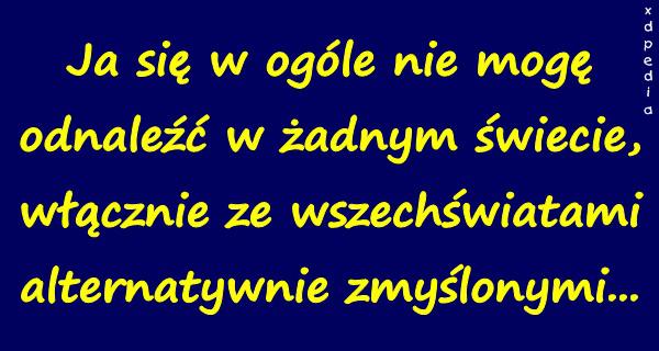 Ja się w ogóle nie mogę odnaleźć w żadnym świecie, włącznie