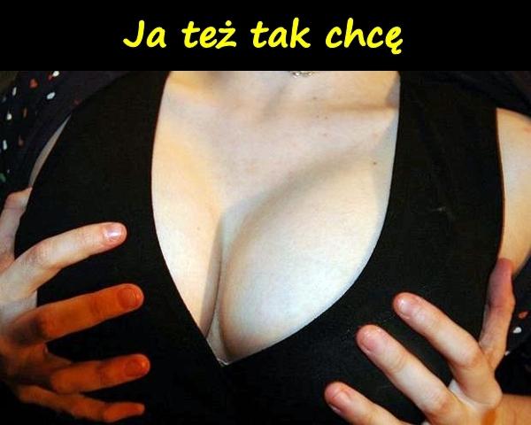 Ja też tak chcę