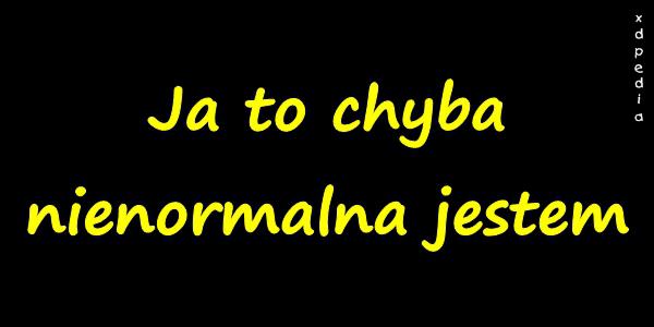 Ja to chyba nienormalna jestem