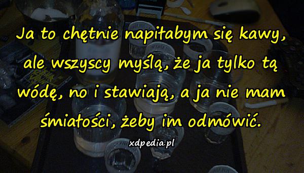 Ja to chętnie napiłabym się kawy, ale wszyscy myślą, że ja