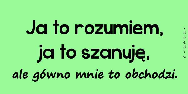Ja to rozumiem, ja to szanuję, ale gówno mnie to obchodzi