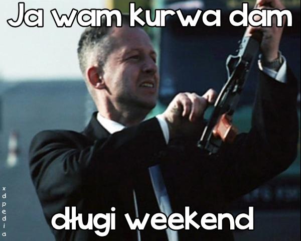 Ja wam kurwa dam długi weekend