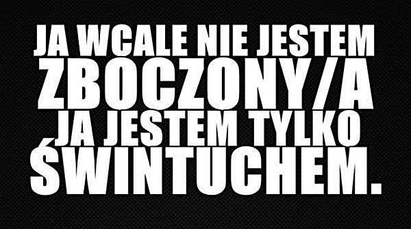 Ja wcale nie jestem zboczonya. Ja jestem tylko świntuchem