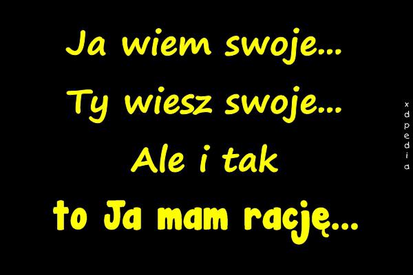 Ja wiem swoje... Ty wiesz swoje... Ale i tak to Ja mam