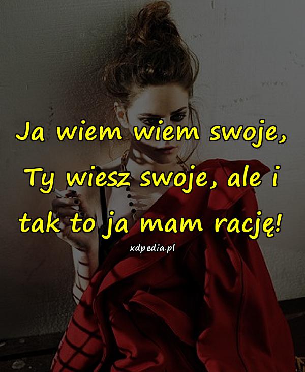 Ja wiem wiem swoje, Ty wiesz swoje, ale i tak to ja mam