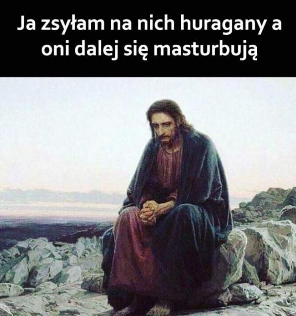 Ja zsyłam na nich huragany, a oni dalej się masturbują