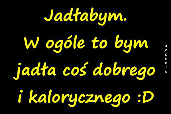 Jadłabym. W ogóle to bym jadła coś dobrego i kalorycznego :D