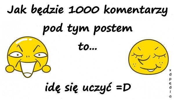 Jak będzie 1000 komentarzy pod tym postem to... idę się