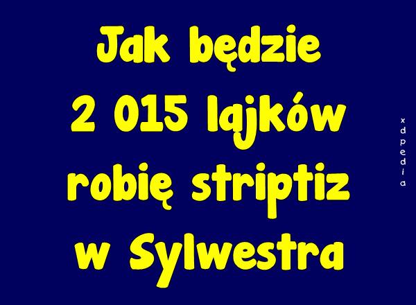 Jak będzie 2 015 lajków robię striptiz w Sylwestra