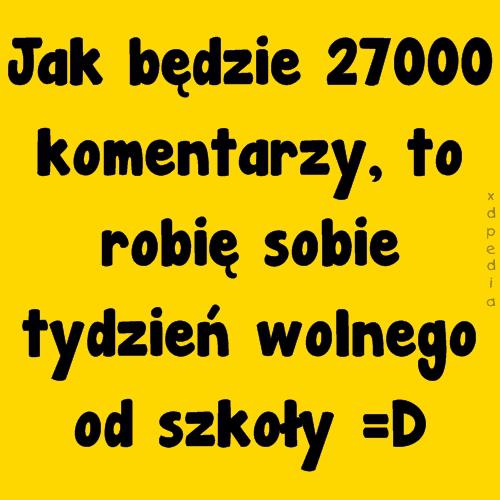 Jak będzie 27000 komentarzy, to robię sobie tydzień wolnego