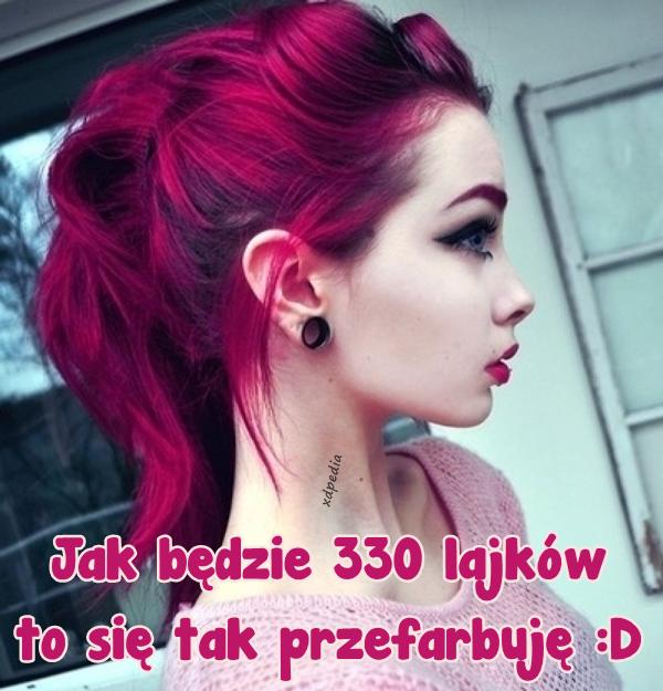Jak będzie 330 lajków, to się tak przefarbuję :D