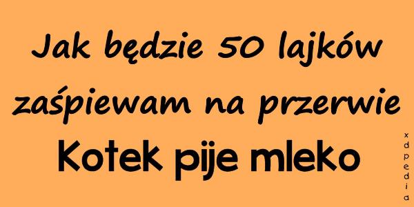 Jak będzie 50 lajków zaśpiewam na przerwie Kotek pije mleko