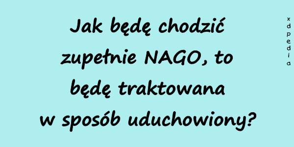 Jak będę chodzić zupełnie NAGO, to będę traktowana w sposób