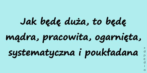 Jak będę duża, to będę mądra, pracowita, ogarnięta