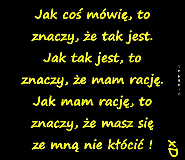 Jak coś mówię, to znaczy, że tak jest. Jak tak jest, to