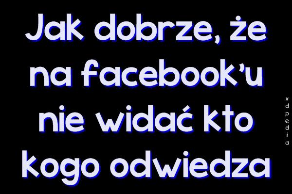 Jak dobrze, że na facebooku nie widać kto kogo odwiedza