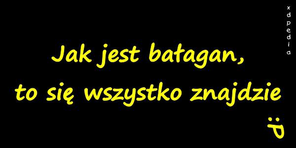 Jak jest bałagan, to się wszystko znajdzie :P