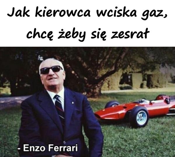 Jak kierowca wciska gaz, chcę żeby się zesrał